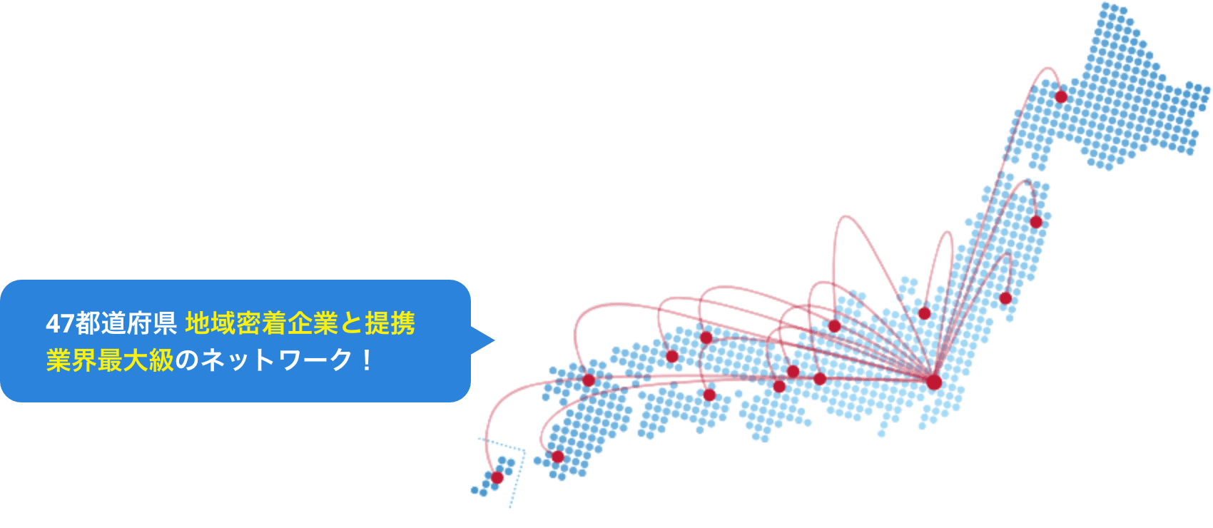 47都道府県 地域密着企業と提携業界最大級のネットワーク!
