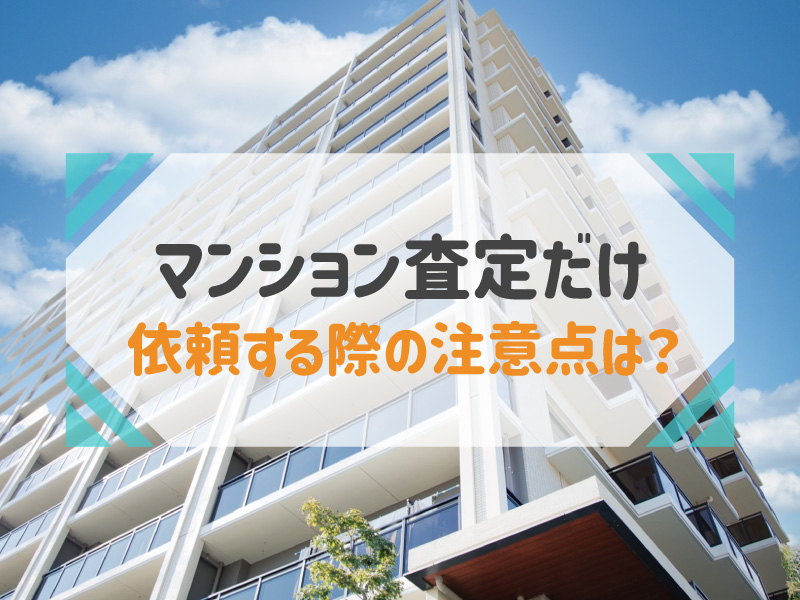 「マンション査定だけ」しても問題ない？依頼時の注意点を解説