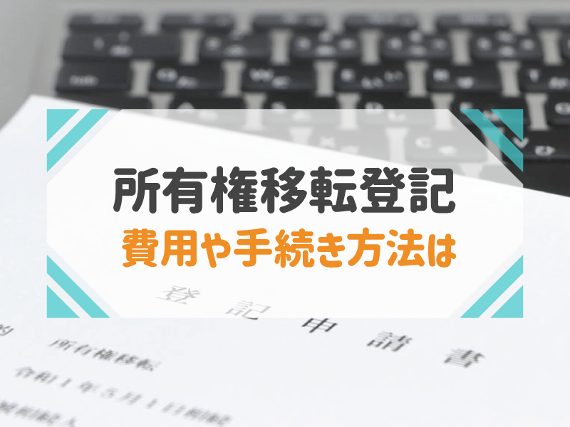 所有権移転登記とは？手続きの流れから費用・必要書類を解説