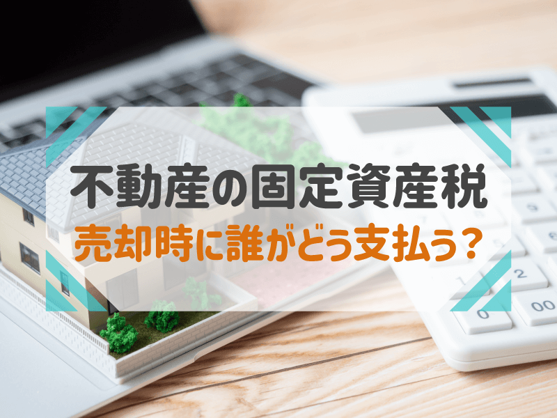 不動産を売却したら固定資産税はどうなる？誰がどう支払うか詳しく解説