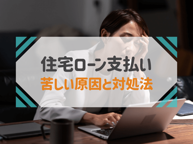 住宅ローンの支払いが苦しい！原因と今からできる対処法を詳しく解説