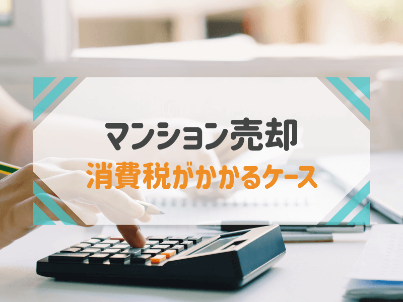 マンション売却の消費税を個人・個人事業主・法人別の売買ケースで解説