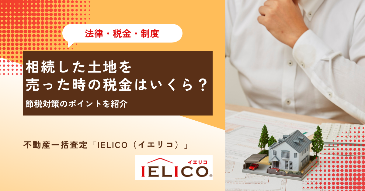 相続した土地を売った時の税金はいくら？｜節税対策のポイントを紹介