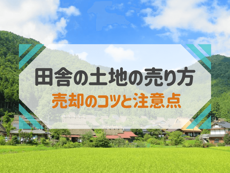 田舎の土地の売り方 売却のコツと注意点