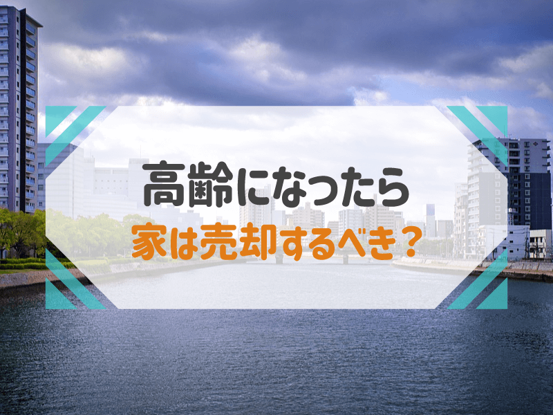 高齢になったら　家は売却するべき？