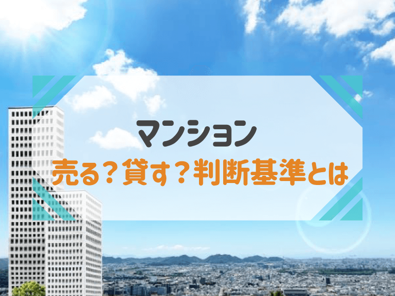 マンションを売るか貸すかの判断基準│メリット・デメリットも解説