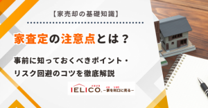家査定の注意点とは？事前に知っておくべきポイント・リスク回避のコツを徹底解説