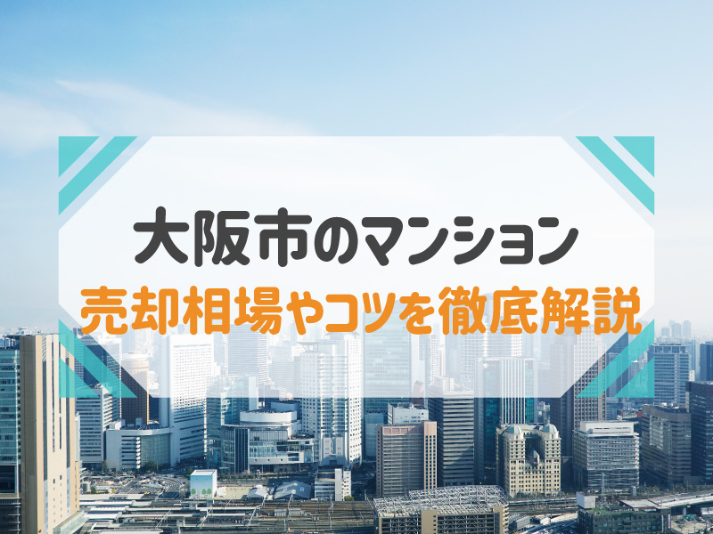 【2023年最新】大阪市のマンション売却は今がチャンス！売却相場や高く売るコツを徹底解説